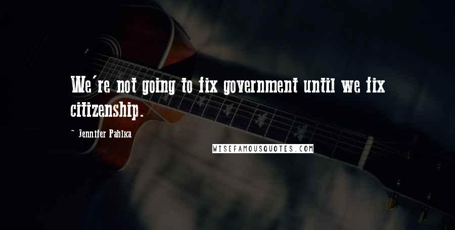 Jennifer Pahlka Quotes: We're not going to fix government until we fix citizenship.