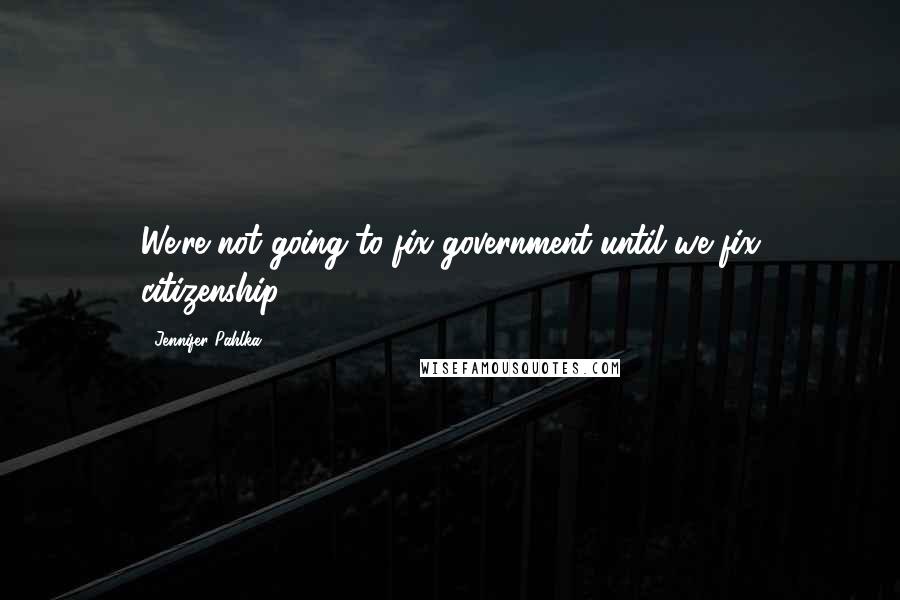 Jennifer Pahlka Quotes: We're not going to fix government until we fix citizenship.