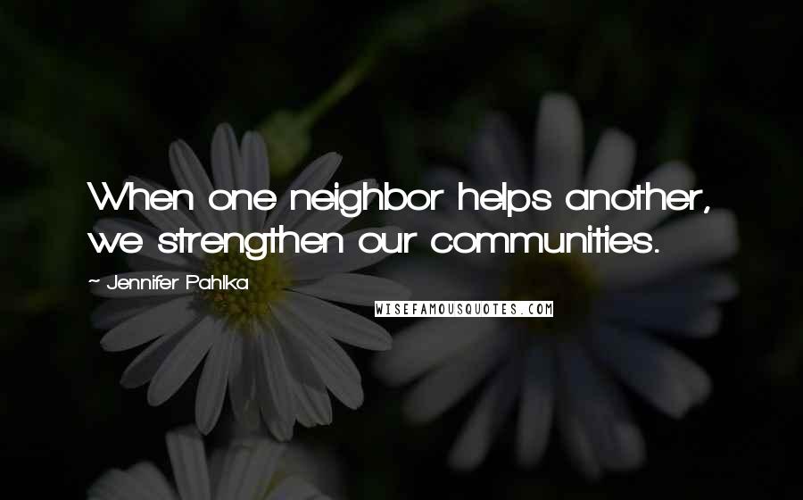Jennifer Pahlka Quotes: When one neighbor helps another, we strengthen our communities.