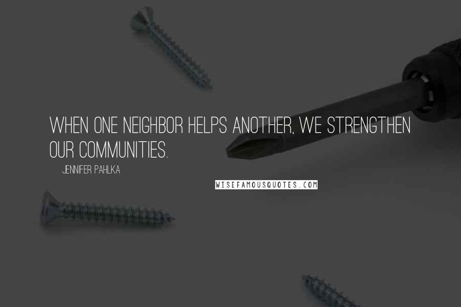 Jennifer Pahlka Quotes: When one neighbor helps another, we strengthen our communities.