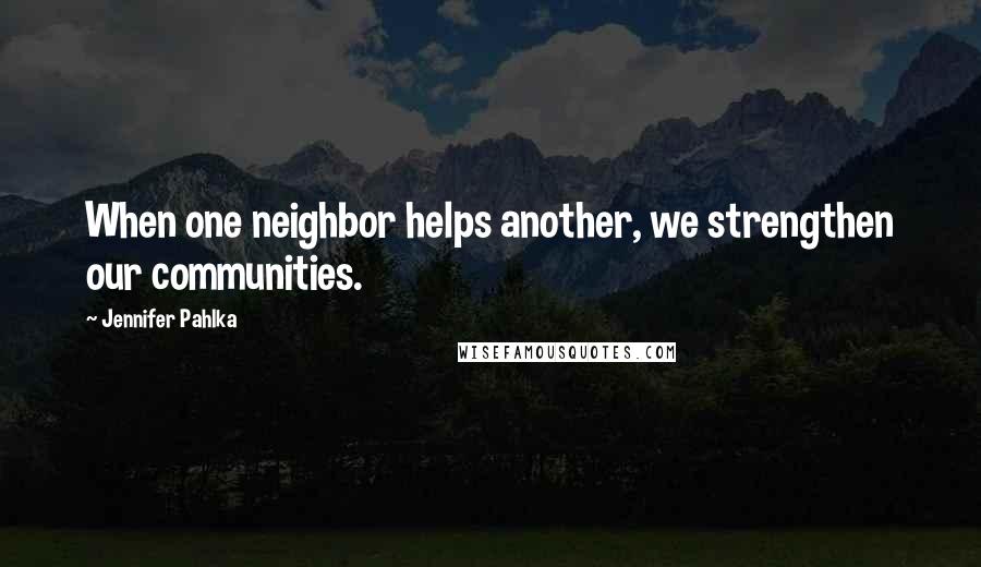 Jennifer Pahlka Quotes: When one neighbor helps another, we strengthen our communities.