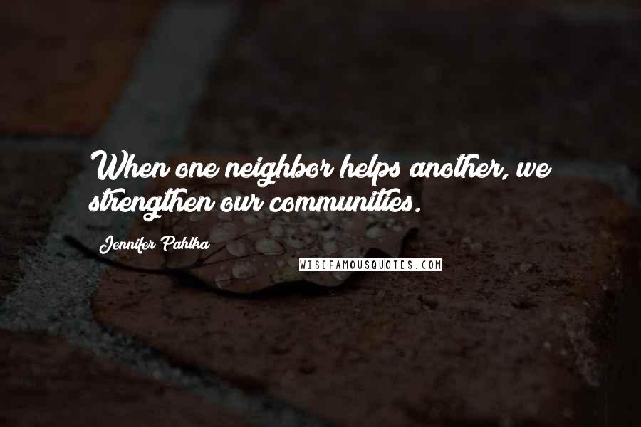Jennifer Pahlka Quotes: When one neighbor helps another, we strengthen our communities.