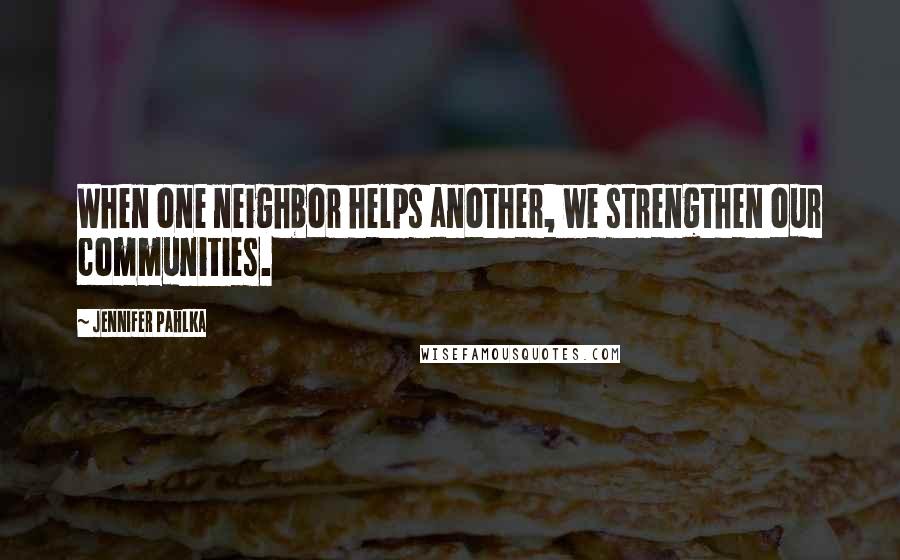 Jennifer Pahlka Quotes: When one neighbor helps another, we strengthen our communities.