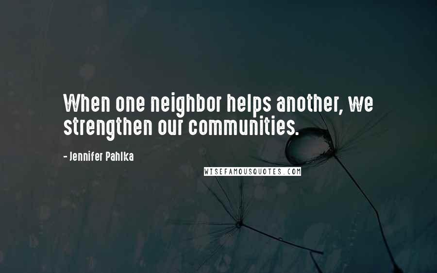 Jennifer Pahlka Quotes: When one neighbor helps another, we strengthen our communities.
