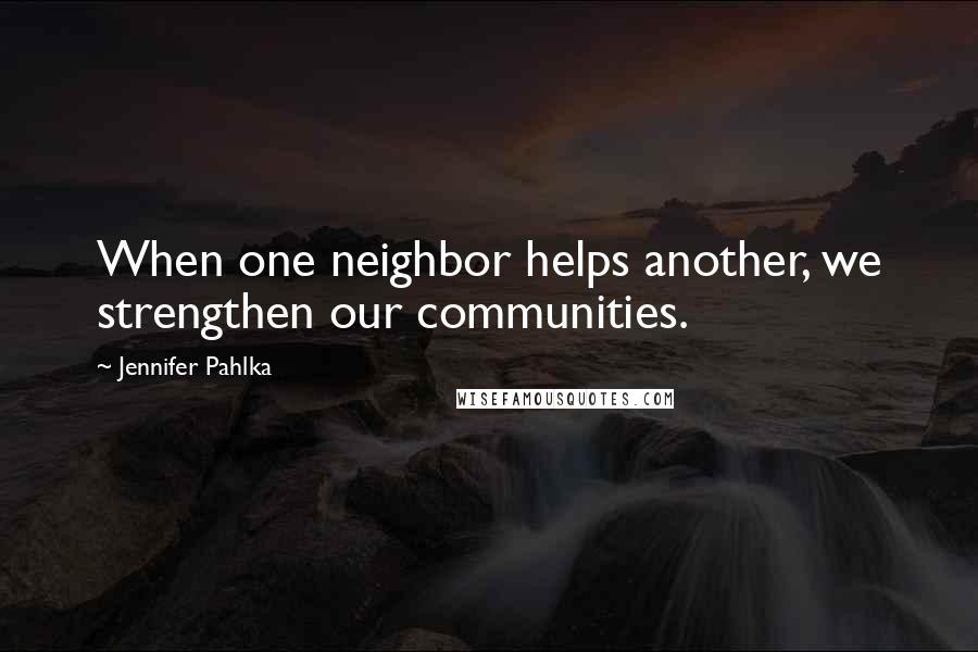 Jennifer Pahlka Quotes: When one neighbor helps another, we strengthen our communities.