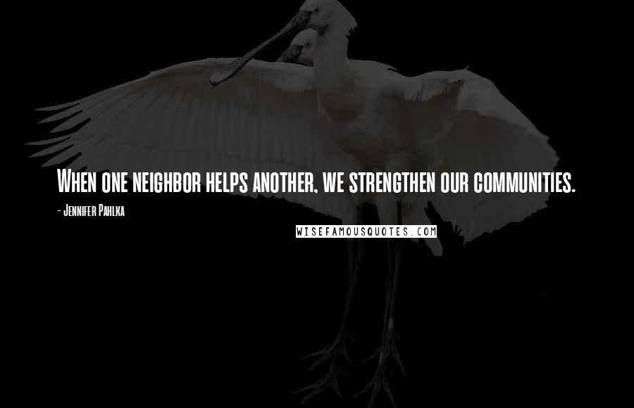 Jennifer Pahlka Quotes: When one neighbor helps another, we strengthen our communities.