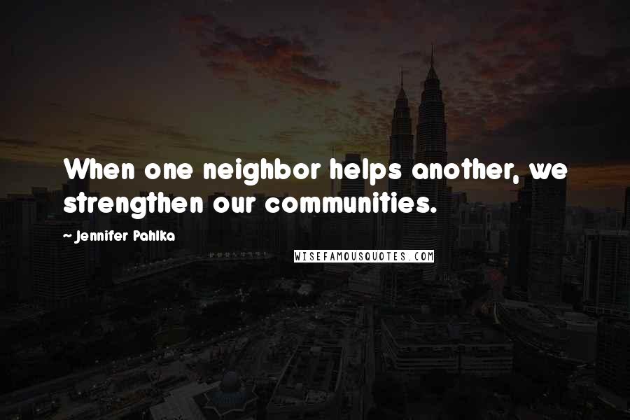 Jennifer Pahlka Quotes: When one neighbor helps another, we strengthen our communities.