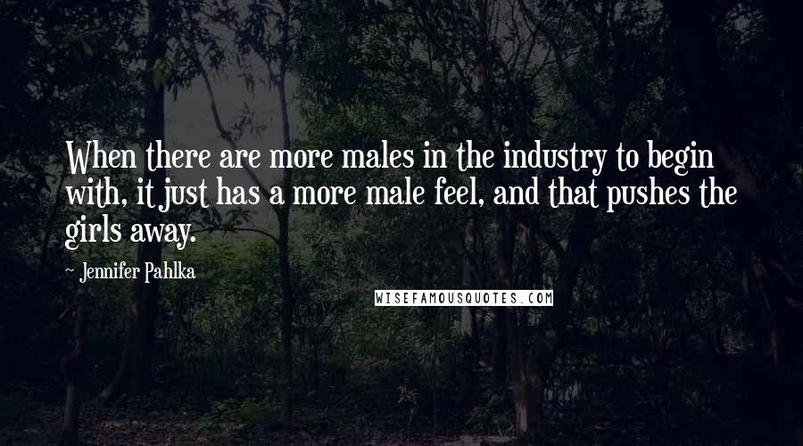 Jennifer Pahlka Quotes: When there are more males in the industry to begin with, it just has a more male feel, and that pushes the girls away.