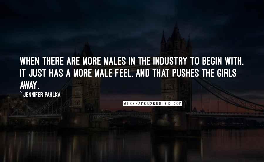 Jennifer Pahlka Quotes: When there are more males in the industry to begin with, it just has a more male feel, and that pushes the girls away.