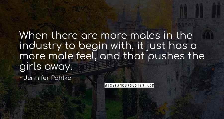 Jennifer Pahlka Quotes: When there are more males in the industry to begin with, it just has a more male feel, and that pushes the girls away.