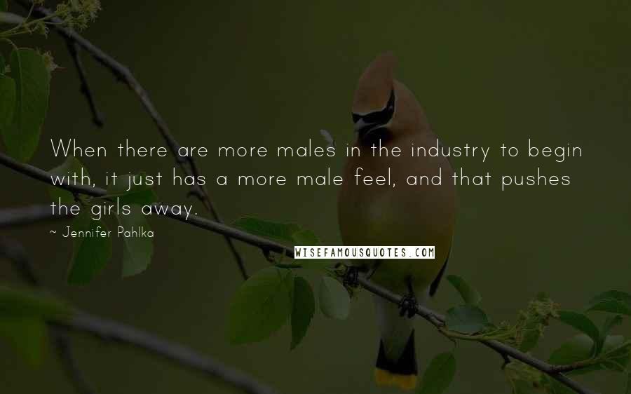 Jennifer Pahlka Quotes: When there are more males in the industry to begin with, it just has a more male feel, and that pushes the girls away.