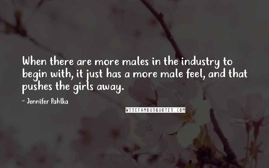 Jennifer Pahlka Quotes: When there are more males in the industry to begin with, it just has a more male feel, and that pushes the girls away.