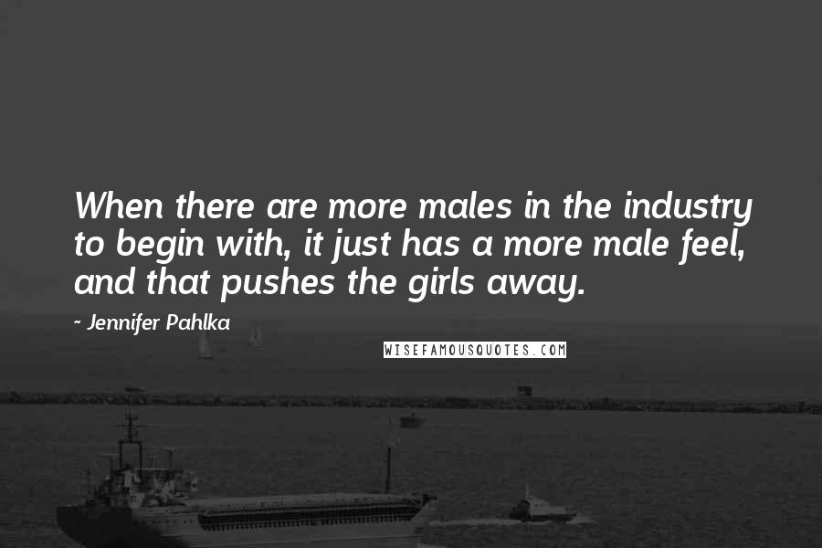 Jennifer Pahlka Quotes: When there are more males in the industry to begin with, it just has a more male feel, and that pushes the girls away.