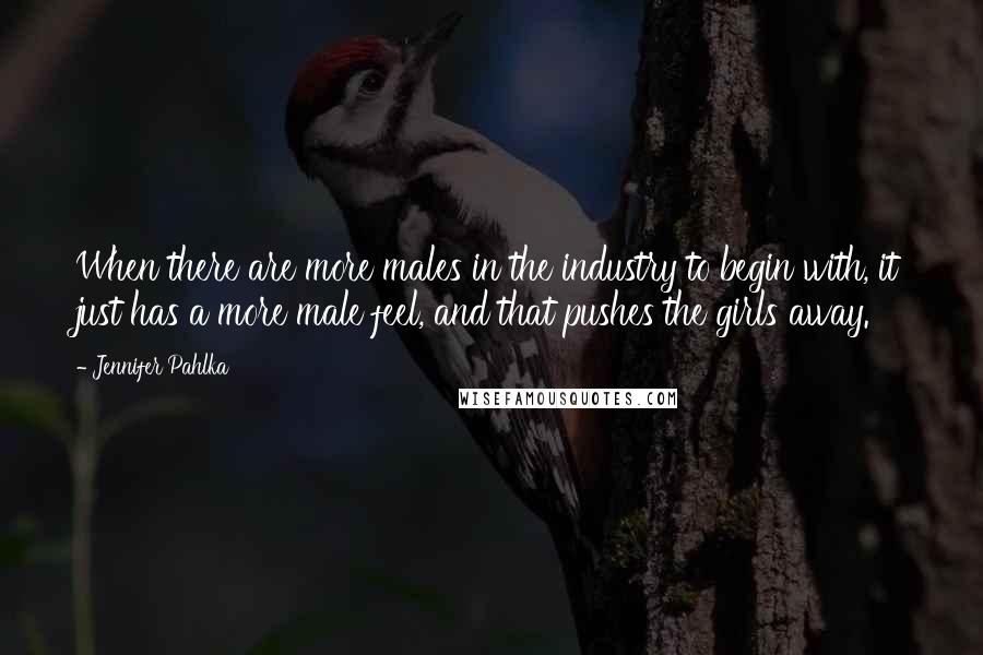 Jennifer Pahlka Quotes: When there are more males in the industry to begin with, it just has a more male feel, and that pushes the girls away.