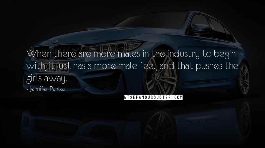 Jennifer Pahlka Quotes: When there are more males in the industry to begin with, it just has a more male feel, and that pushes the girls away.