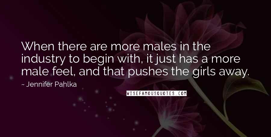 Jennifer Pahlka Quotes: When there are more males in the industry to begin with, it just has a more male feel, and that pushes the girls away.