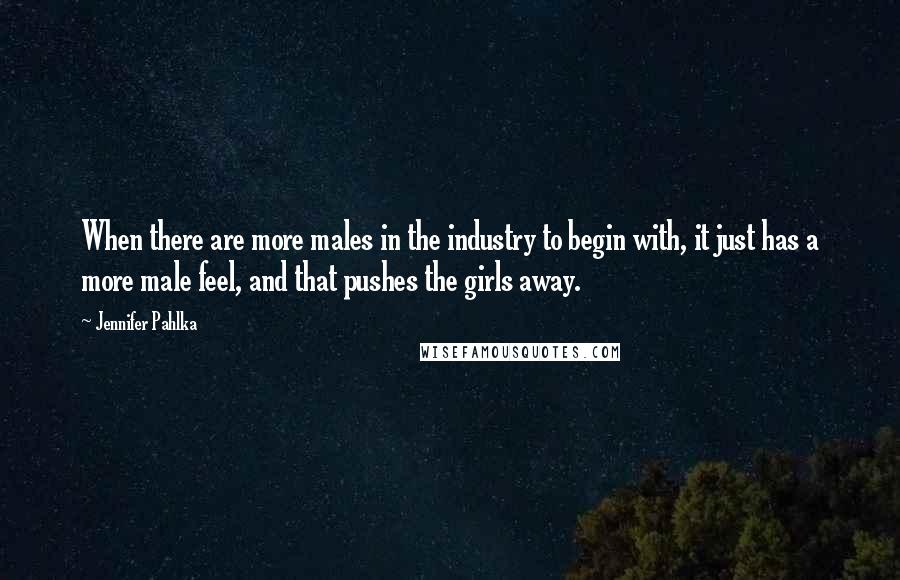 Jennifer Pahlka Quotes: When there are more males in the industry to begin with, it just has a more male feel, and that pushes the girls away.