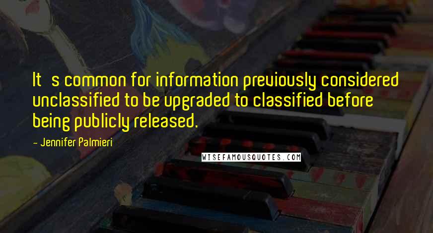 Jennifer Palmieri Quotes: It's common for information previously considered unclassified to be upgraded to classified before being publicly released.