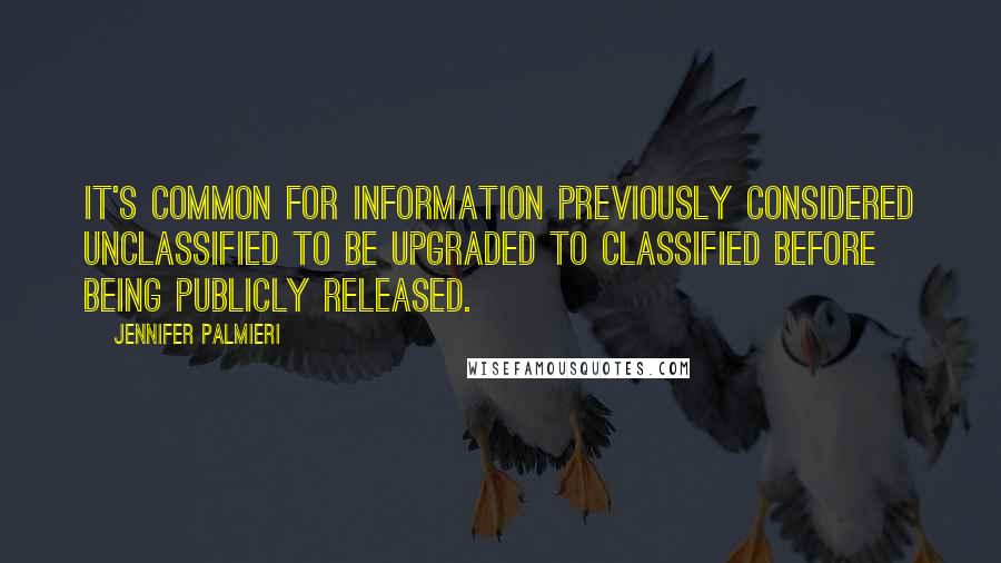 Jennifer Palmieri Quotes: It's common for information previously considered unclassified to be upgraded to classified before being publicly released.