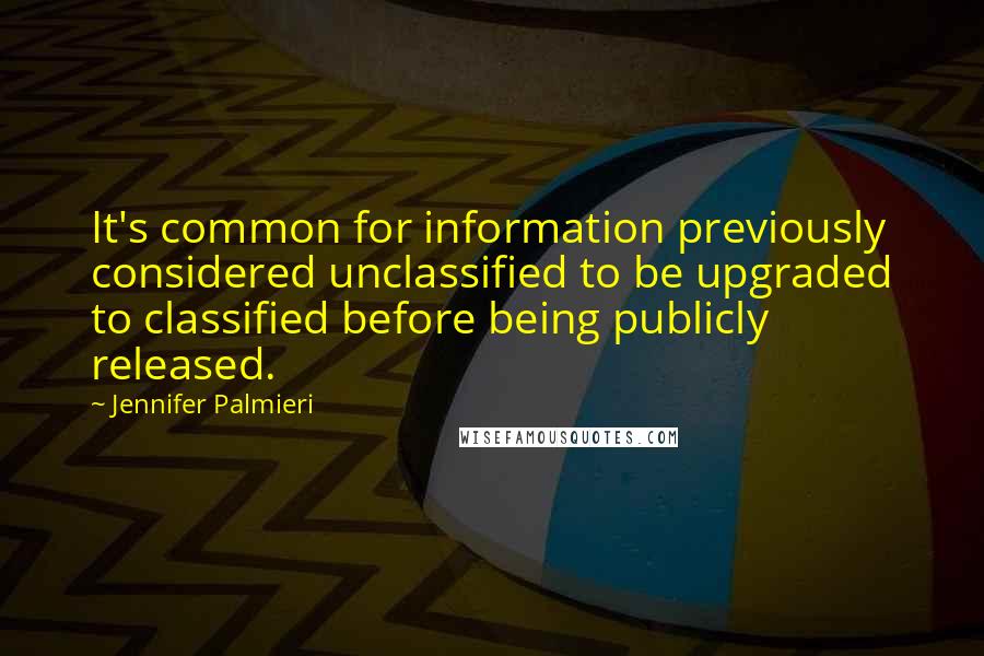 Jennifer Palmieri Quotes: It's common for information previously considered unclassified to be upgraded to classified before being publicly released.