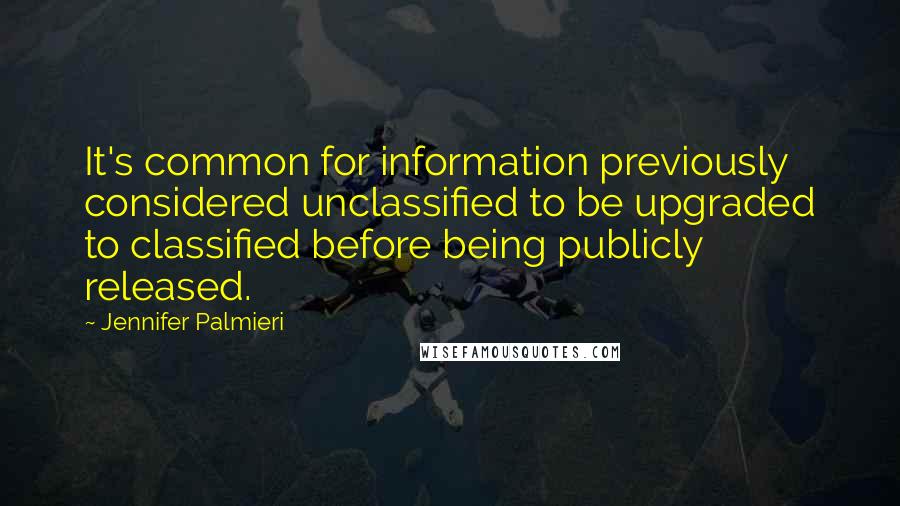 Jennifer Palmieri Quotes: It's common for information previously considered unclassified to be upgraded to classified before being publicly released.