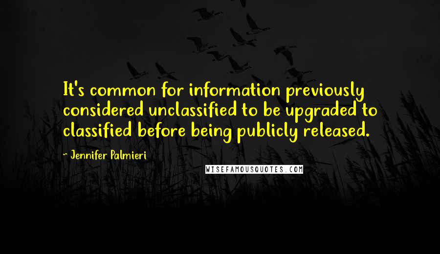 Jennifer Palmieri Quotes: It's common for information previously considered unclassified to be upgraded to classified before being publicly released.