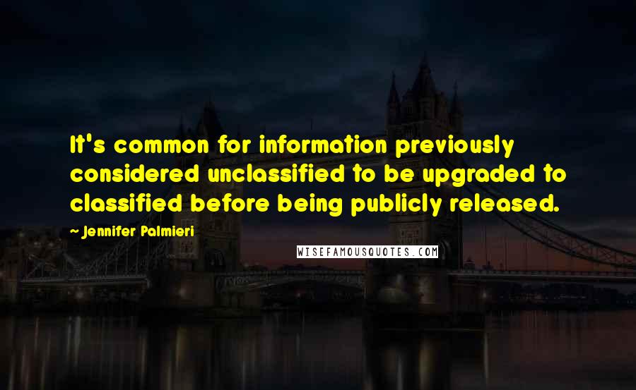 Jennifer Palmieri Quotes: It's common for information previously considered unclassified to be upgraded to classified before being publicly released.