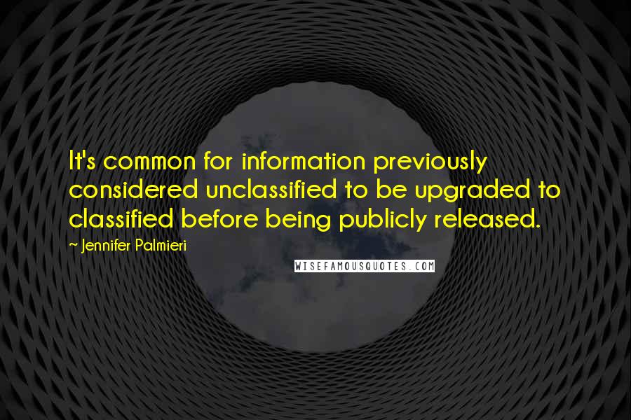 Jennifer Palmieri Quotes: It's common for information previously considered unclassified to be upgraded to classified before being publicly released.