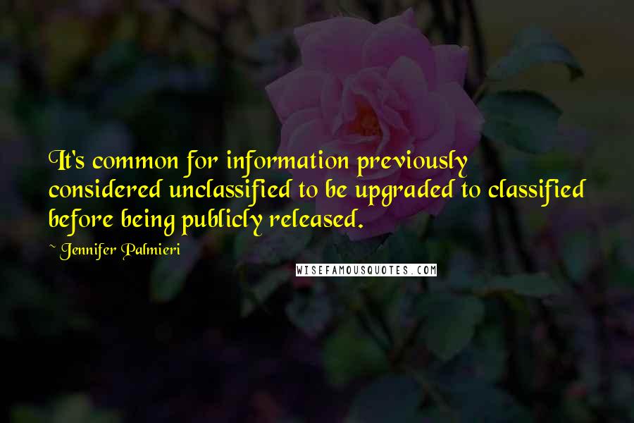 Jennifer Palmieri Quotes: It's common for information previously considered unclassified to be upgraded to classified before being publicly released.