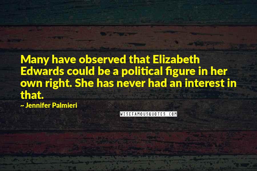 Jennifer Palmieri Quotes: Many have observed that Elizabeth Edwards could be a political figure in her own right. She has never had an interest in that.