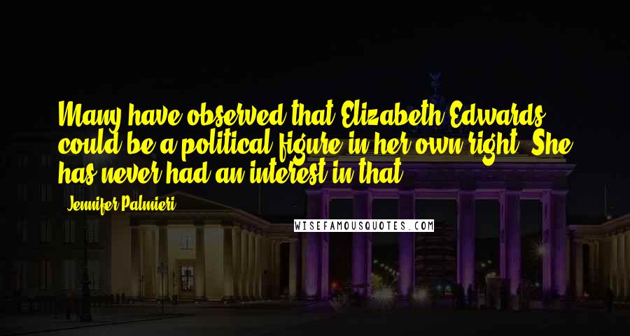 Jennifer Palmieri Quotes: Many have observed that Elizabeth Edwards could be a political figure in her own right. She has never had an interest in that.