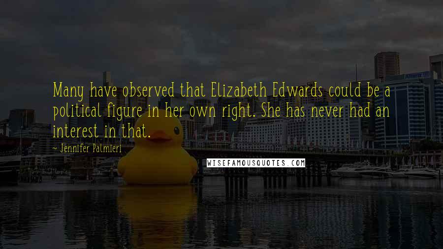 Jennifer Palmieri Quotes: Many have observed that Elizabeth Edwards could be a political figure in her own right. She has never had an interest in that.