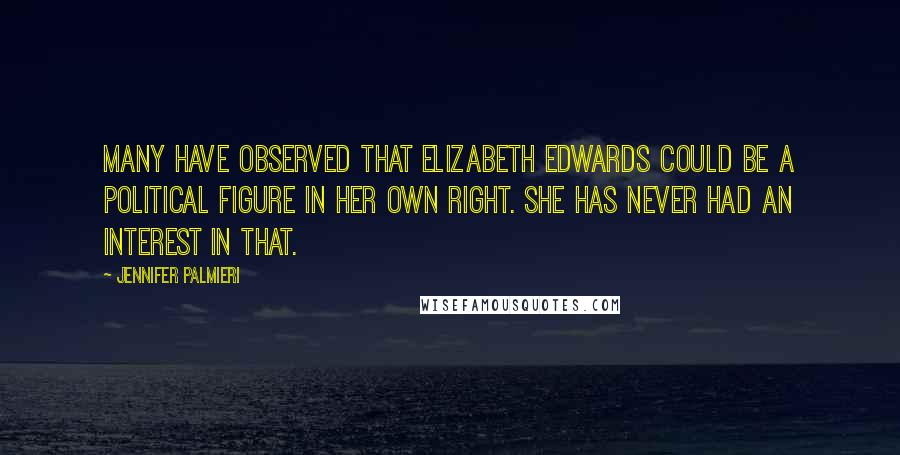 Jennifer Palmieri Quotes: Many have observed that Elizabeth Edwards could be a political figure in her own right. She has never had an interest in that.