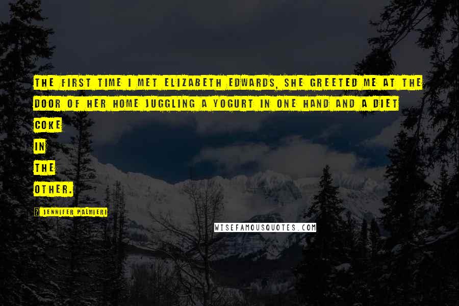 Jennifer Palmieri Quotes: The first time I met Elizabeth Edwards, she greeted me at the door of her home juggling a yogurt in one hand and a Diet Coke in the other.