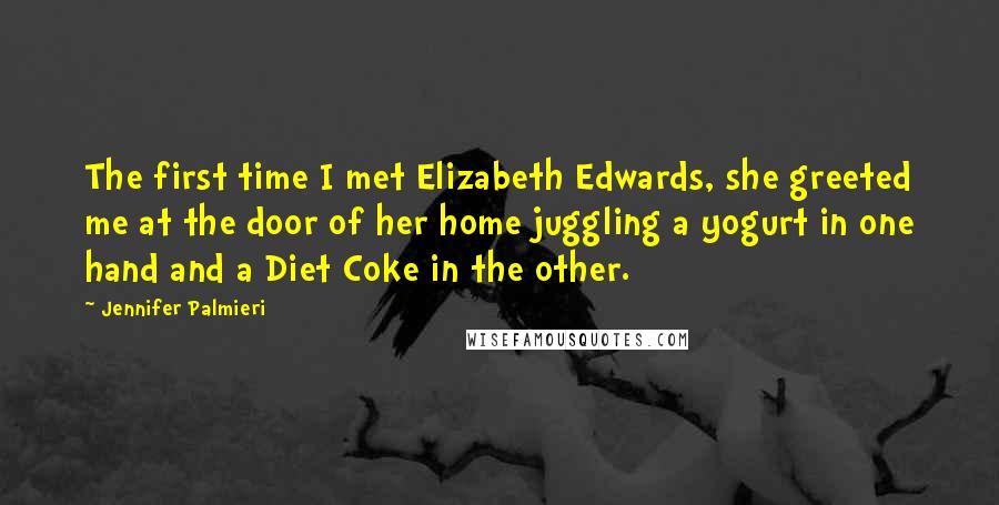 Jennifer Palmieri Quotes: The first time I met Elizabeth Edwards, she greeted me at the door of her home juggling a yogurt in one hand and a Diet Coke in the other.