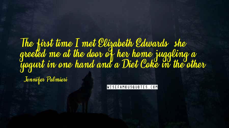 Jennifer Palmieri Quotes: The first time I met Elizabeth Edwards, she greeted me at the door of her home juggling a yogurt in one hand and a Diet Coke in the other.