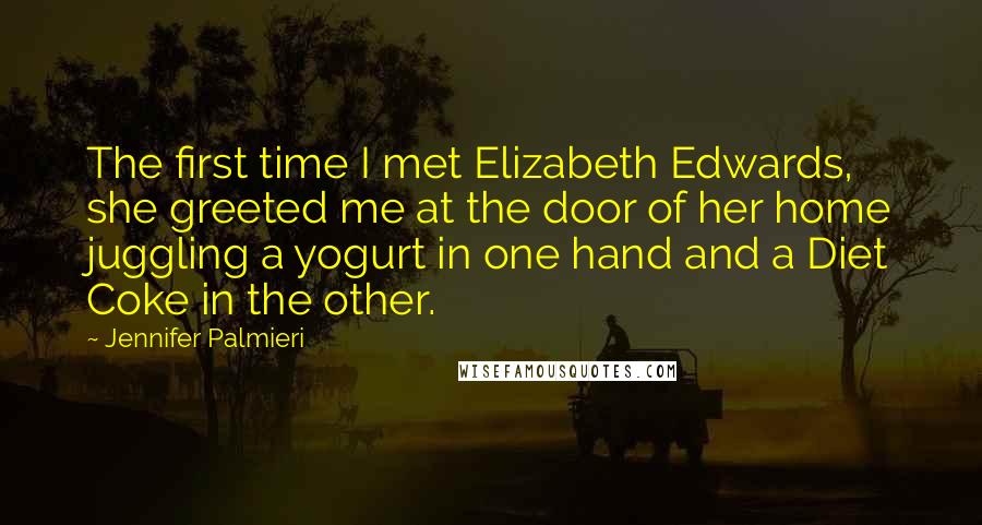 Jennifer Palmieri Quotes: The first time I met Elizabeth Edwards, she greeted me at the door of her home juggling a yogurt in one hand and a Diet Coke in the other.