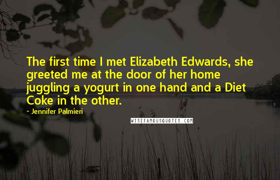 Jennifer Palmieri Quotes: The first time I met Elizabeth Edwards, she greeted me at the door of her home juggling a yogurt in one hand and a Diet Coke in the other.