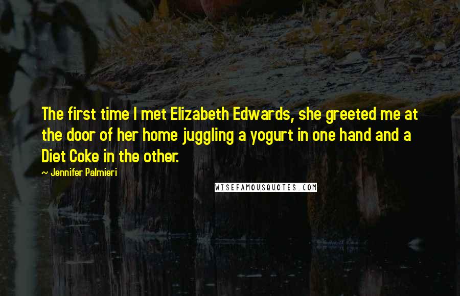 Jennifer Palmieri Quotes: The first time I met Elizabeth Edwards, she greeted me at the door of her home juggling a yogurt in one hand and a Diet Coke in the other.