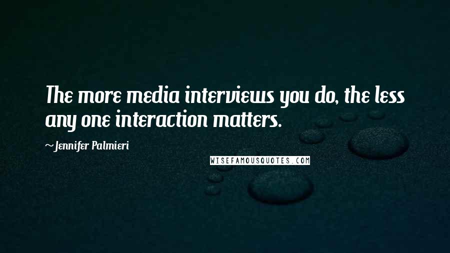 Jennifer Palmieri Quotes: The more media interviews you do, the less any one interaction matters.