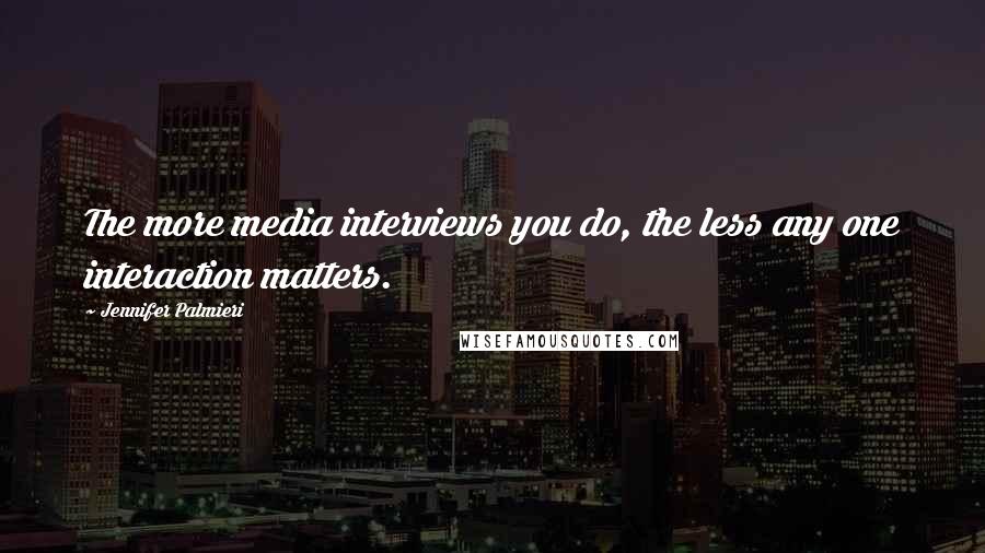 Jennifer Palmieri Quotes: The more media interviews you do, the less any one interaction matters.