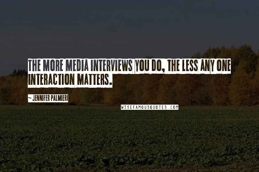 Jennifer Palmieri Quotes: The more media interviews you do, the less any one interaction matters.