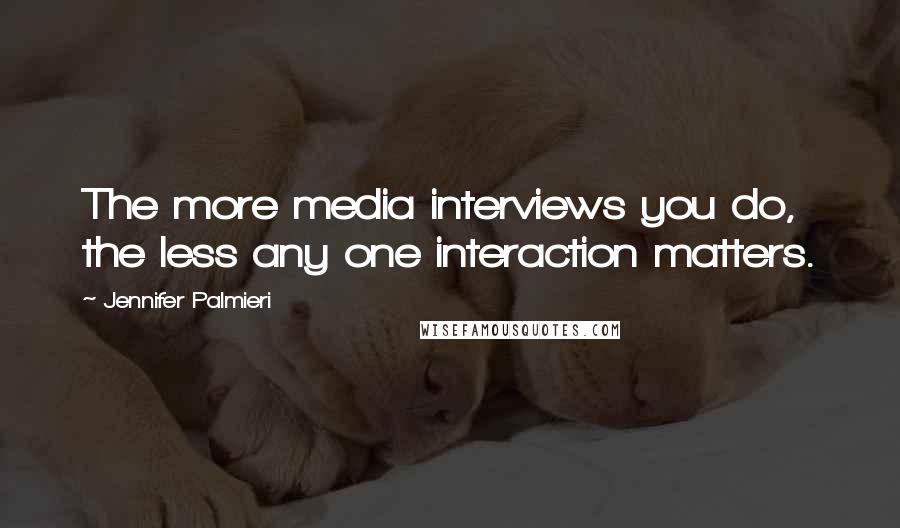 Jennifer Palmieri Quotes: The more media interviews you do, the less any one interaction matters.