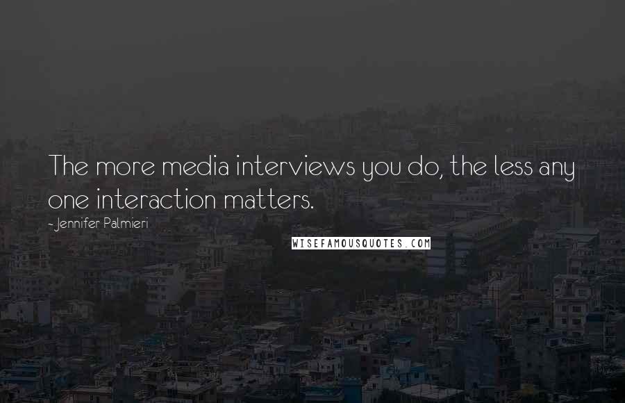 Jennifer Palmieri Quotes: The more media interviews you do, the less any one interaction matters.