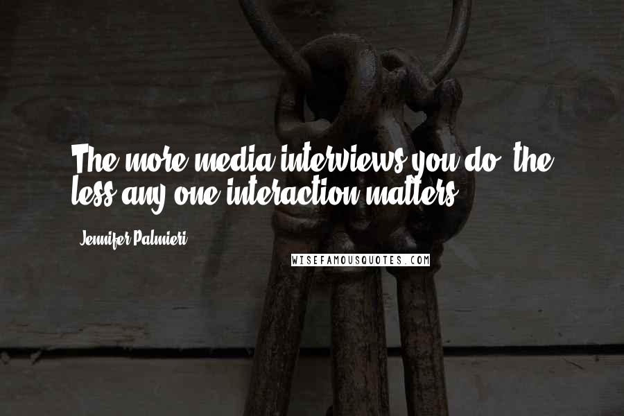 Jennifer Palmieri Quotes: The more media interviews you do, the less any one interaction matters.