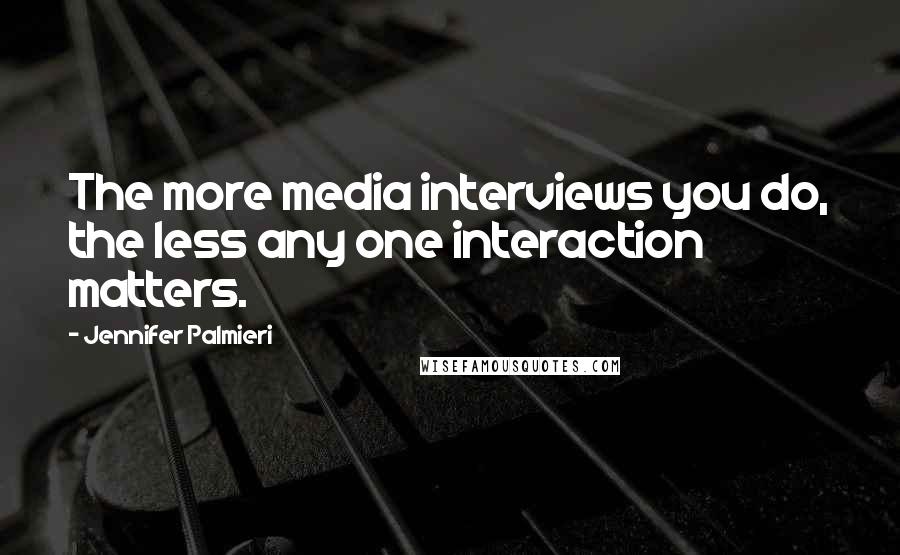 Jennifer Palmieri Quotes: The more media interviews you do, the less any one interaction matters.