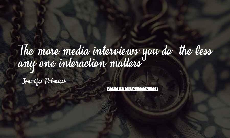 Jennifer Palmieri Quotes: The more media interviews you do, the less any one interaction matters.