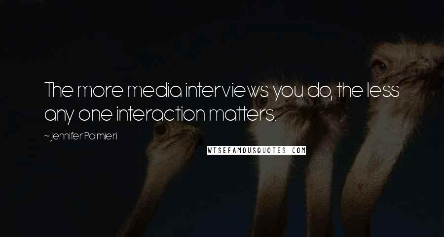 Jennifer Palmieri Quotes: The more media interviews you do, the less any one interaction matters.