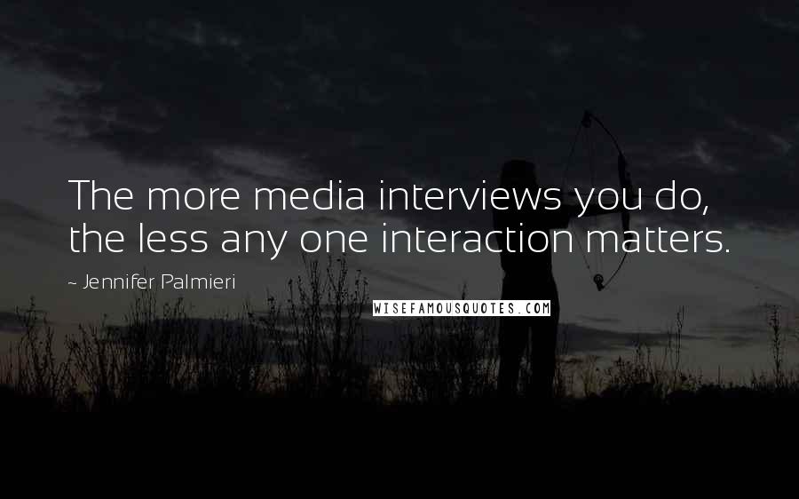 Jennifer Palmieri Quotes: The more media interviews you do, the less any one interaction matters.
