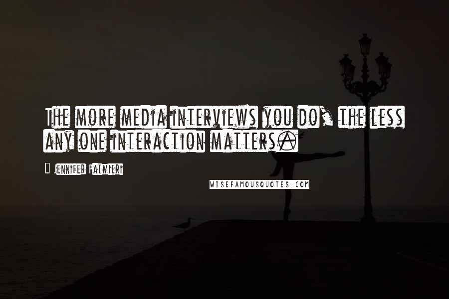 Jennifer Palmieri Quotes: The more media interviews you do, the less any one interaction matters.